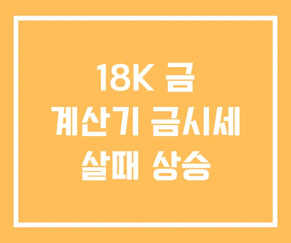 18K 금 계산기 금시세 살때 상승