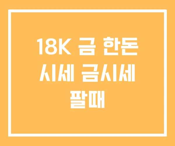 18K 금 한돈 시세 금시세 팔때 18K 금 한돈 시세 금시세 팔때