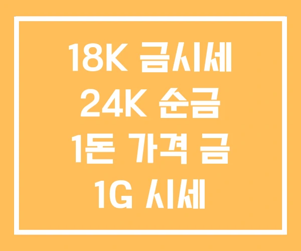 18K 금시세 24K 순금 1돈 가격 금 1G 시세 18K 금시세 24K 순금 1돈 가격 금 1G 시세
