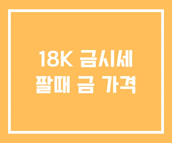 18K 금시세 팔때 금 가격 18K 금시세 팔때 금 가격