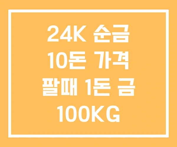 24K 순금 10돈 가격 팔때 1돈 금 100KG 24K 순금 10돈 가격 팔때 1돈 금 100KG