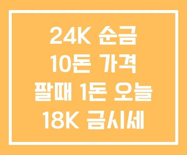 24K 순금 10돈 가격 팔때 1돈 오늘 18K 금시세