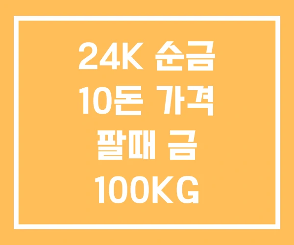 24K 순금 10돈 가격 팔때 금 100KG 매매가격 24K 순금 10돈 가격 팔때 금 100KG 매매가격