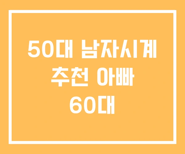 50대 남자시계 추천 아빠 60대 50대 남자시계 추천 아빠 60대