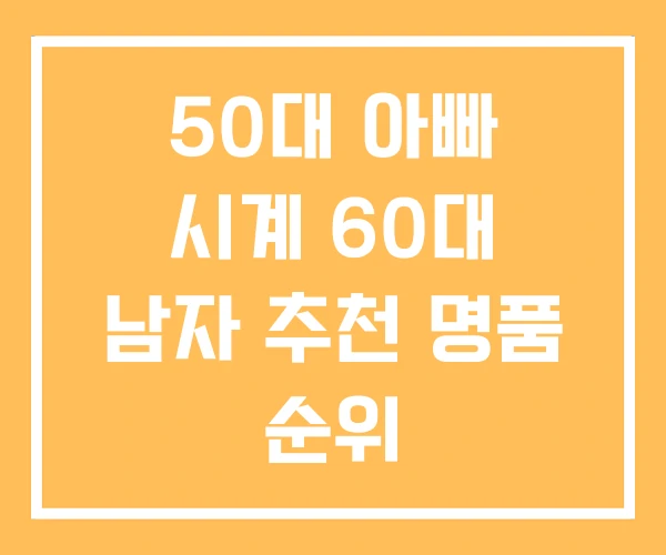 50대 아빠 시계 60대 남자 추천 명품 순위 50대 아빠 시계 60대 남자 추천 명품 순위