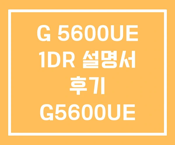 G 5600UE 1DR 설명서 후기 G5600UE G 5600UE 1DR 설명서 후기 G5600UE