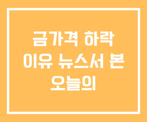 금가격 하락 이유 뉴스서 본 오늘의 금가격 하락 이유 뉴스서 본 오늘의