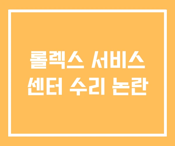 롤렉스 서비스 센터 수리 논란 롤렉스 서비스 센터 수리 논란