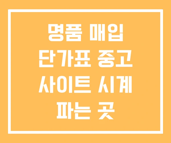 명품 매입 단가표 중고 사이트 시계 파는 곳 명품 매입 단가표 중고 사이트 시계 파는 곳