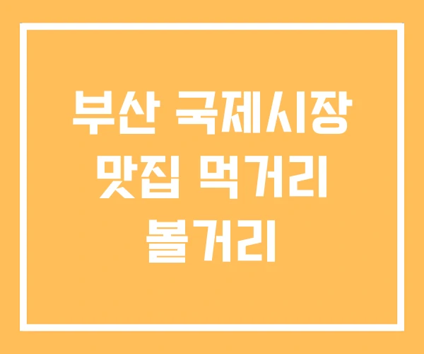 부산 국제시장 맛집 먹거리 볼거리 부산 국제시장 맛집 먹거리 볼거리