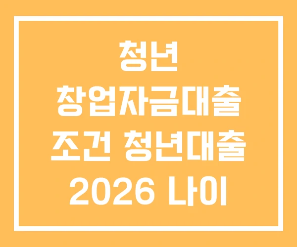 청년 창업자금대출 조건 청년대출 2026 나이